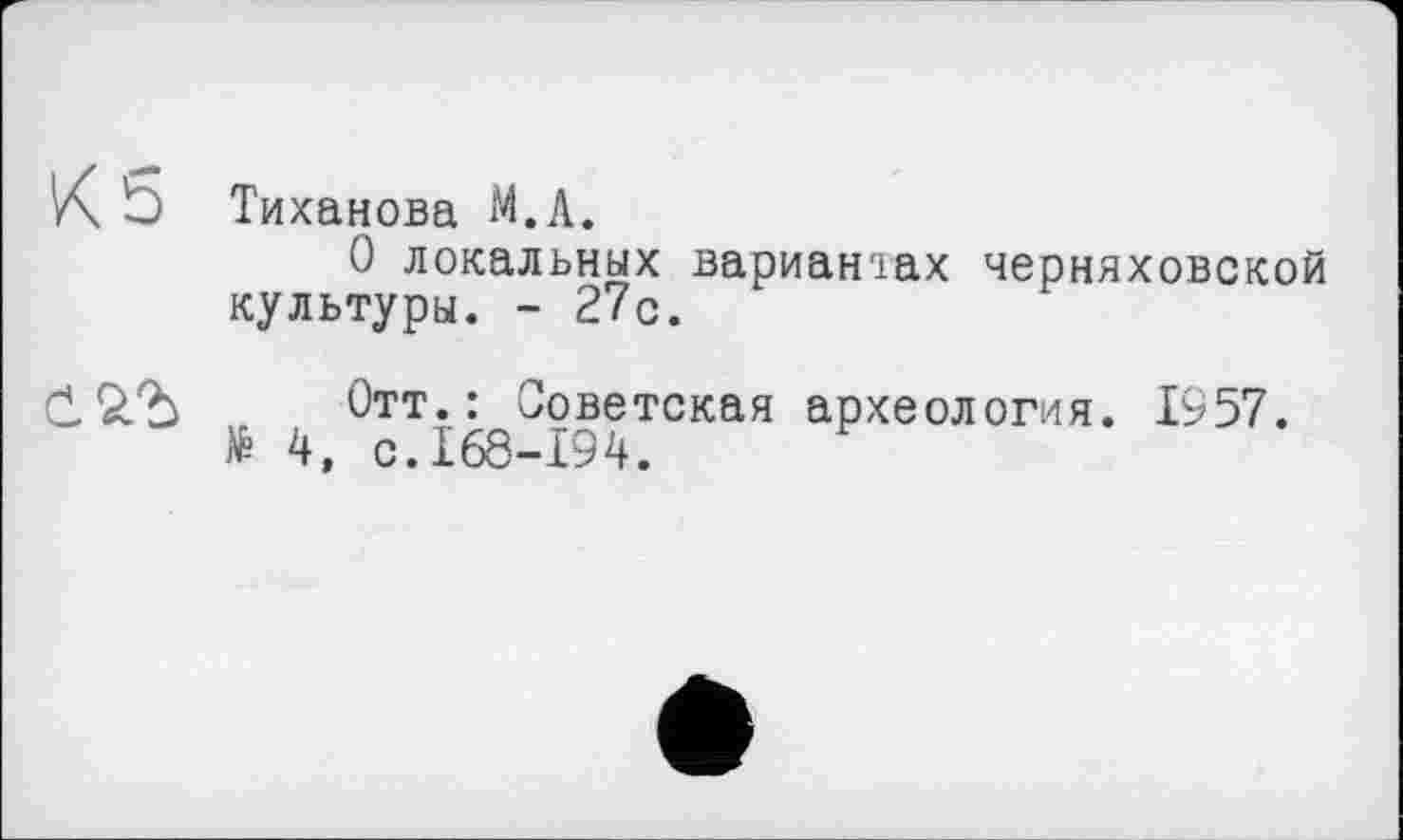 ﻿K b Тиханова М.А.
О локальных вариантах Черняховской культуры. - 27с.
Отт.: Советская археология. 1957.
№ 4, с.168-194.